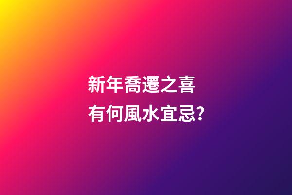 新年喬遷之喜 有何風水宜忌？